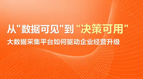 从"数据可见"到"决策可用"：大数据采集平台如何驱动企业经营升级