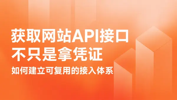 获取网站API接口不只是拿凭证：如何建立可复用的接入体系
