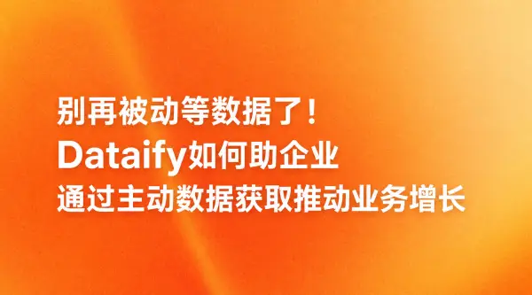 别再被动等数据了！Dataify如何助企业通过主动数据获取推动业务增长