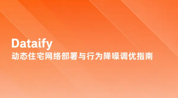 拒绝机房流量标签：Dataify 动态住宅网络部署与行为降噪调优指南