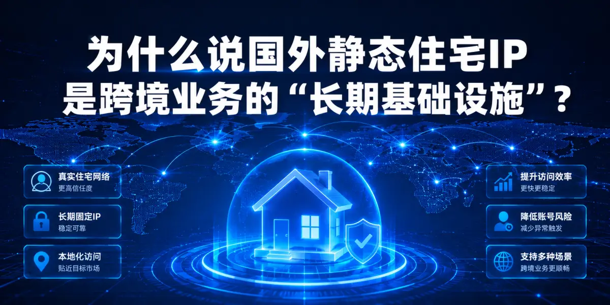 为什么说国外静态住宅IP是跨境业务的“长期基础设施”？