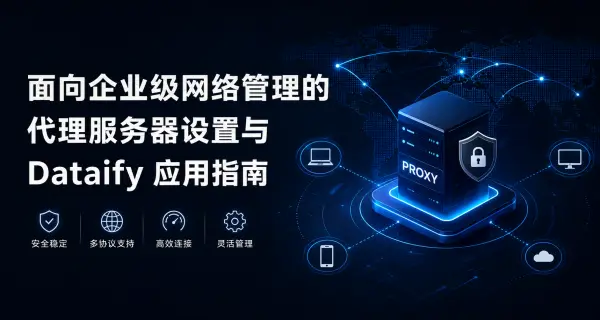 面向企业级网络管理的代理服务器设置与 Dataify 应用指南