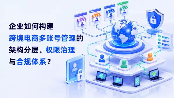 企业如何构建跨境电商多账号管理的架构分层、权限治理与合规体系?
