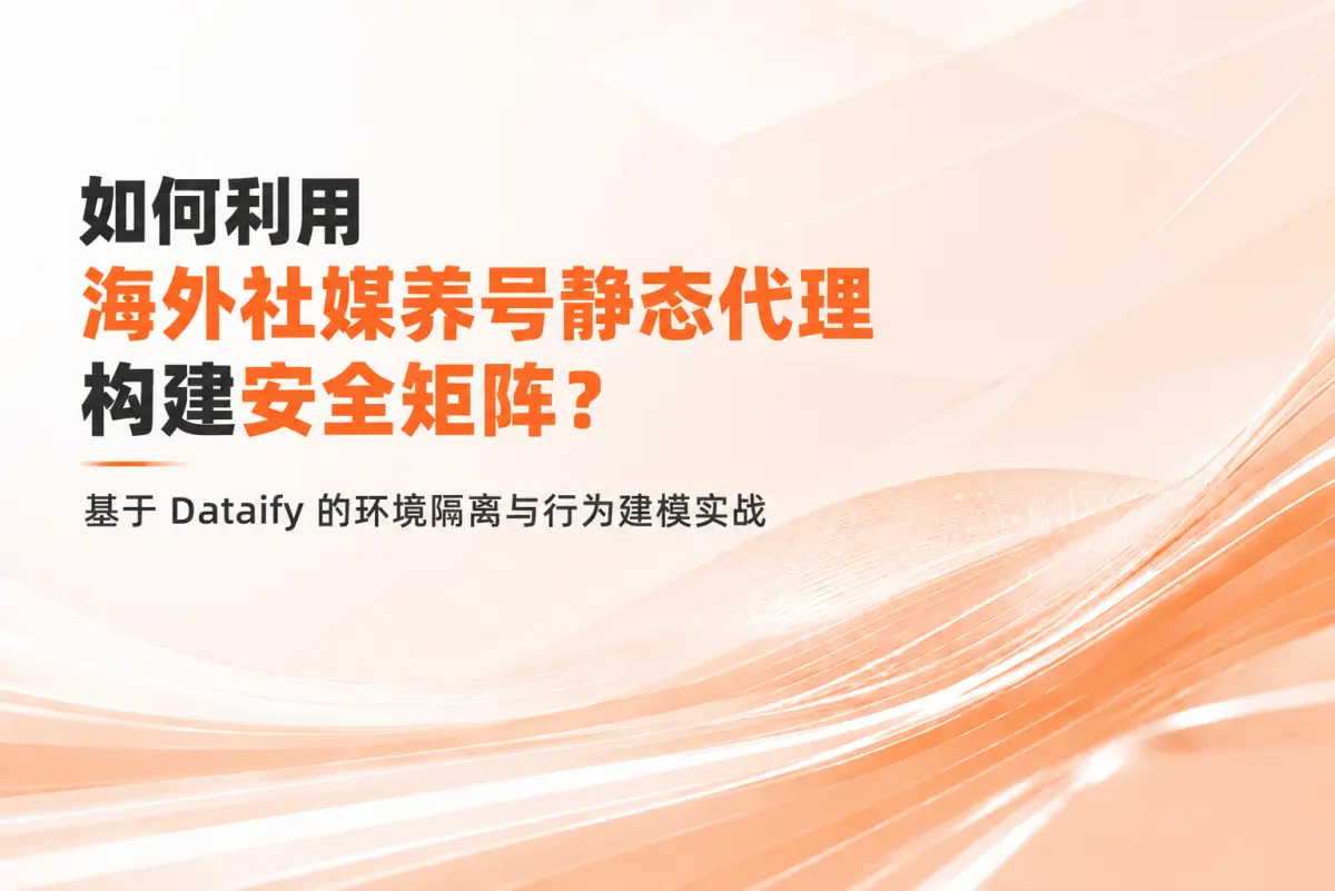 如何利用海外社媒养号静态代理构建安全矩阵？基于 Dataify 的环境隔离与行为建模实战