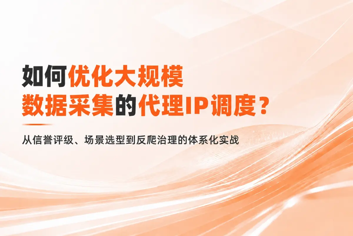 如何优化大规模数据采集的代理IP调度？从信誉评级、场景选型到反爬治理的体系化实战