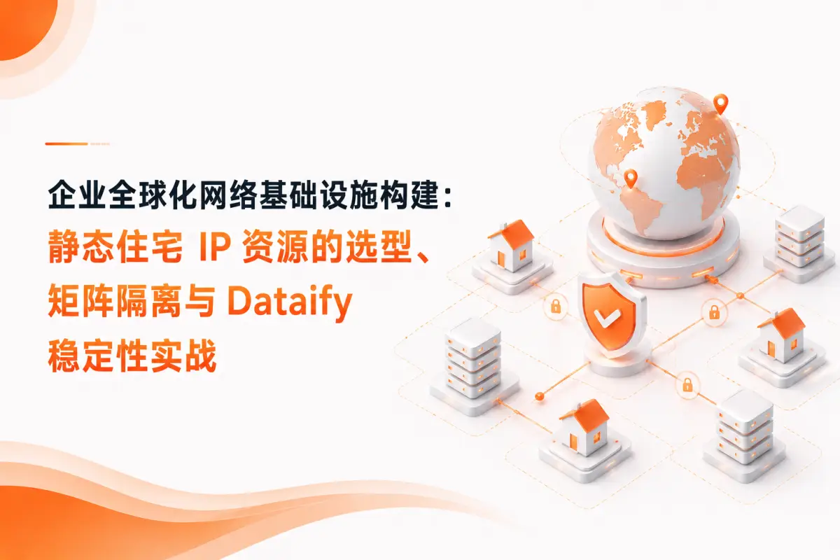 企业全球化网络基础设施构建：静态住宅IP资源的选型、矩阵隔离与 Dataify 稳定性实战