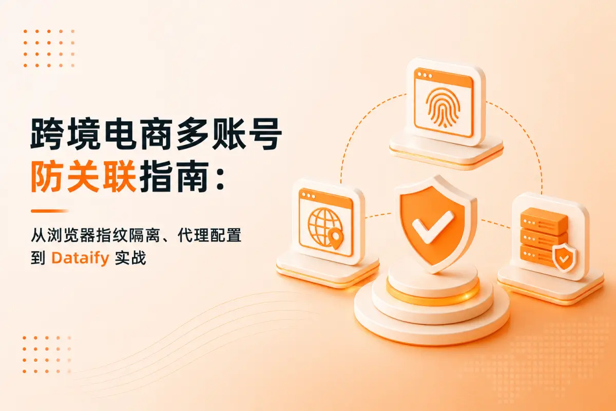 跨境电商多账号防关联指南:从浏览器指纹隔离、代理配置到 Dataify 实战