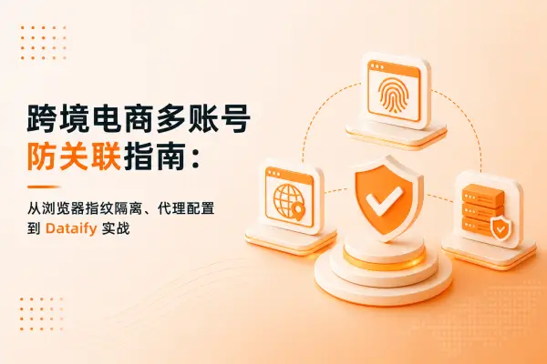 跨境电商多账号防关联指南:从浏览器指纹隔离、代理配置到 Dataify 实战