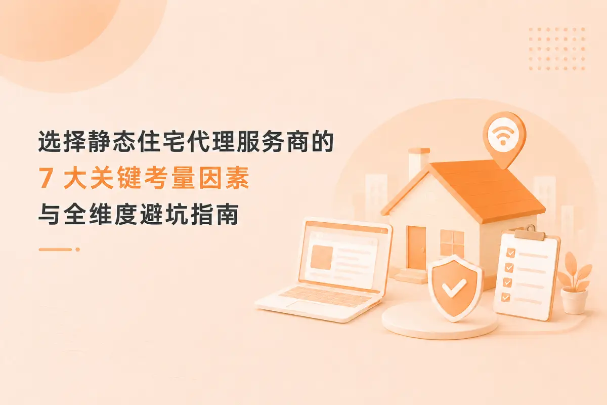 拒绝开盲盒！选择静态住宅代理服务商的 7 大关键考量因素与全维度避坑指南