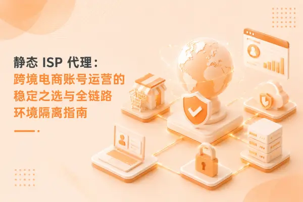 静态 ISP 代理：跨境电商账号运营的稳定之选与全链路环境隔离指南