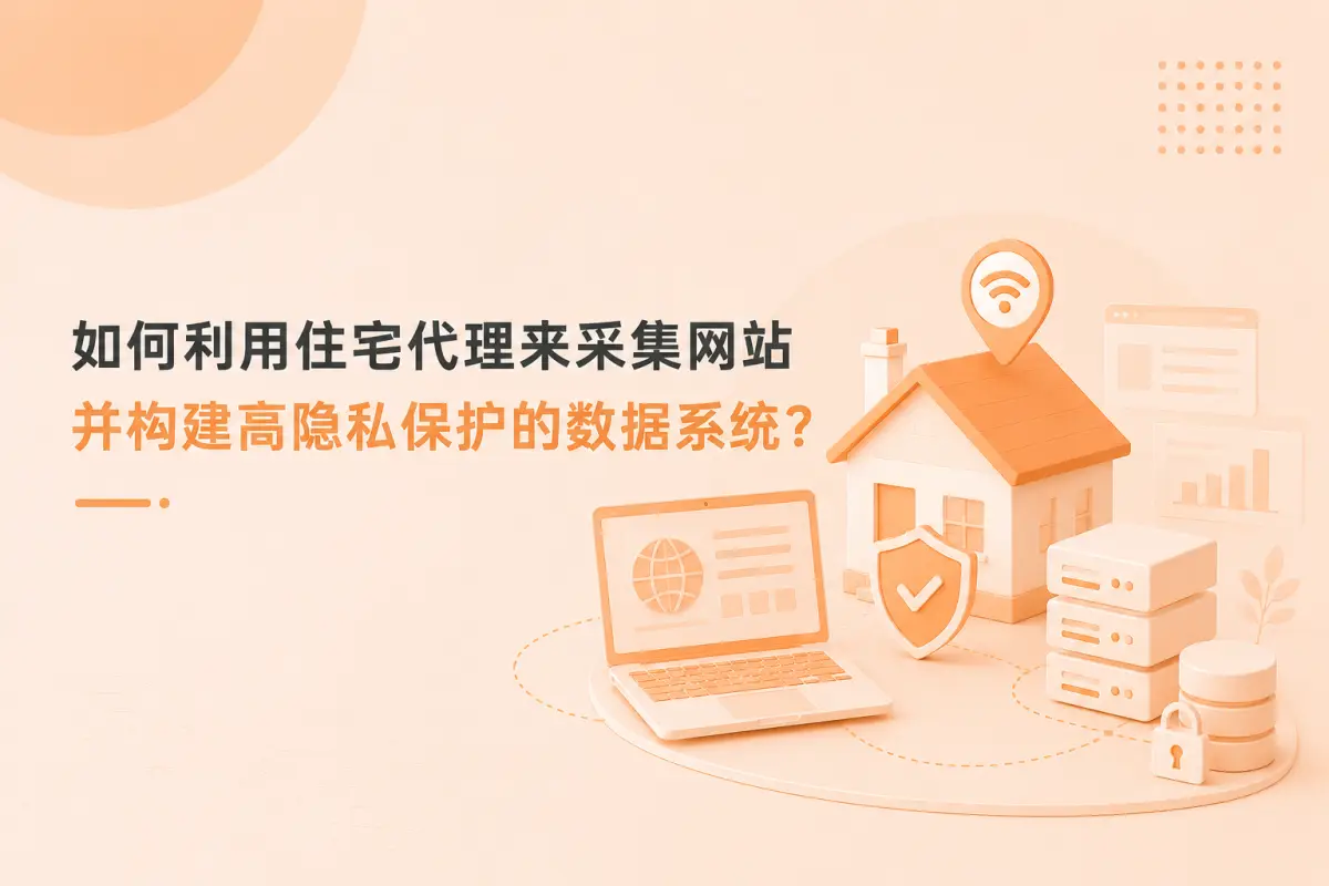 如何利用住宅代理来采集网站并构建高隐私保护的数据系统？